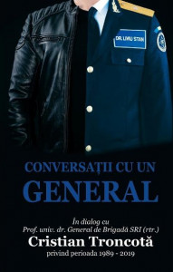 Conversaţii cu un general : în dialog cu prof. univ. dr. General de Brigadă SRI (rtr.) Cristian Troncotă privind perioada 1989 - 2019
