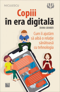 Copiii în era digitală : cum îi ajutăm să aibă o relaţie sănătoasă cu tehnologia