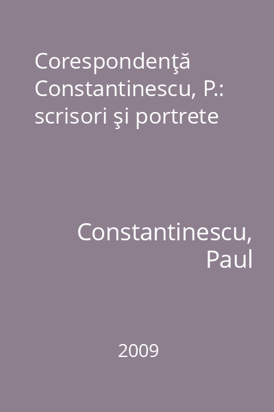 Corespondenţă Constantinescu, P.: scrisori şi portrete