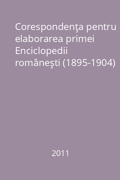 Corespondenţa pentru elaborarea primei Enciclopedii româneşti (1895-1904)