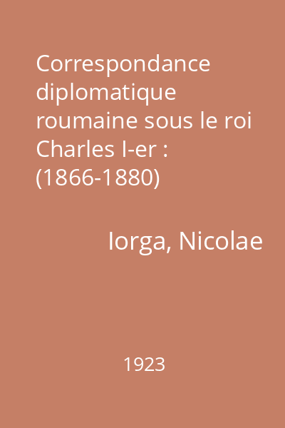 Correspondance diplomatique roumaine sous le roi Charles I-er : (1866-1880)