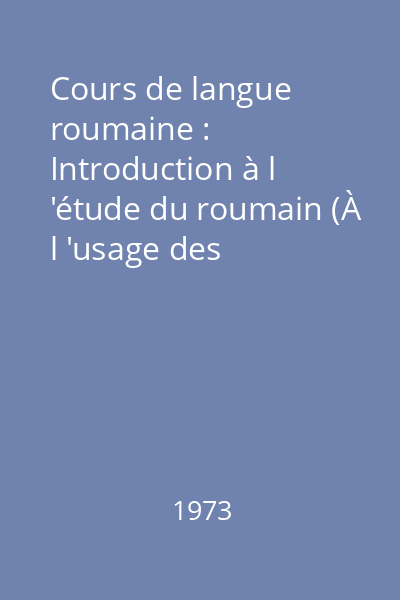 Cours de langue roumaine : Introduction à l 'étude du roumain (À l 'usage des étudiants étrangers) 1973