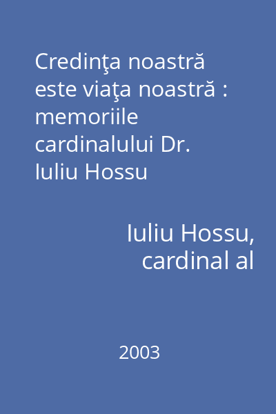 Credinţa noastră este viaţa noastră : memoriile cardinalului Dr. Iuliu Hossu