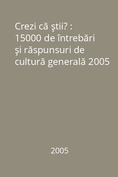Crezi că ştii? : 15000 de întrebări şi răspunsuri de cultură generală 2005