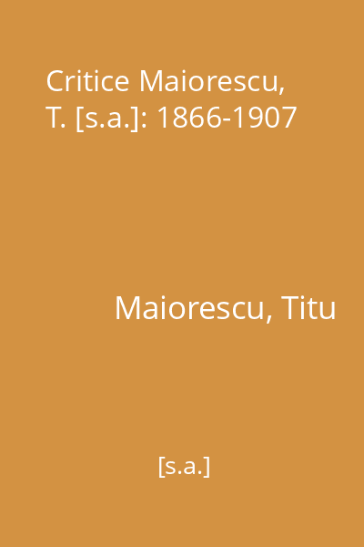 Critice Maiorescu, T. [s.a.]: 1866-1907