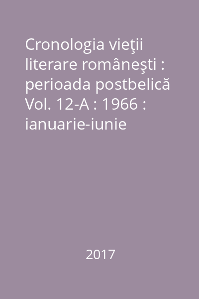 Cronologia vieţii literare româneşti : perioada postbelică Vol. 12-A : 1966 : ianuarie-iunie