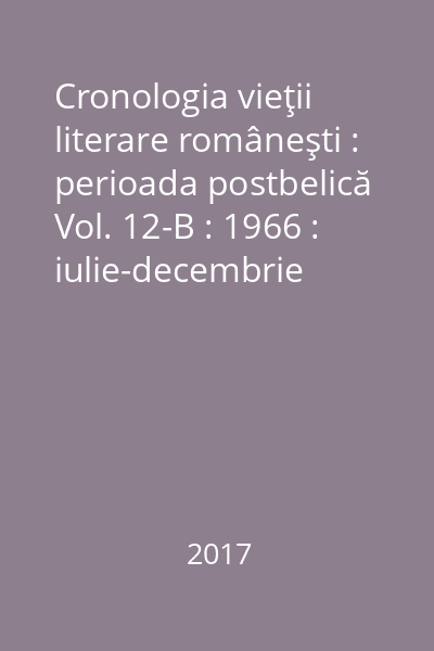 Cronologia vieţii literare româneşti : perioada postbelică Vol. 12-B : 1966 : iulie-decembrie
