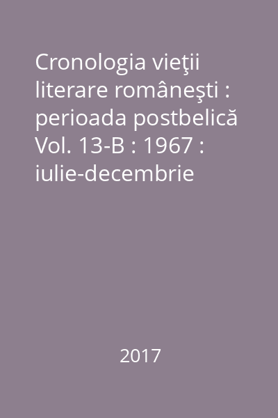 Cronologia vieţii literare româneşti : perioada postbelică Vol. 13-B : 1967 : iulie-decembrie