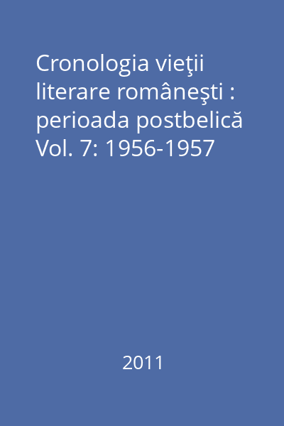 Cronologia vieţii literare româneşti : perioada postbelică Vol. 7: 1956-1957
