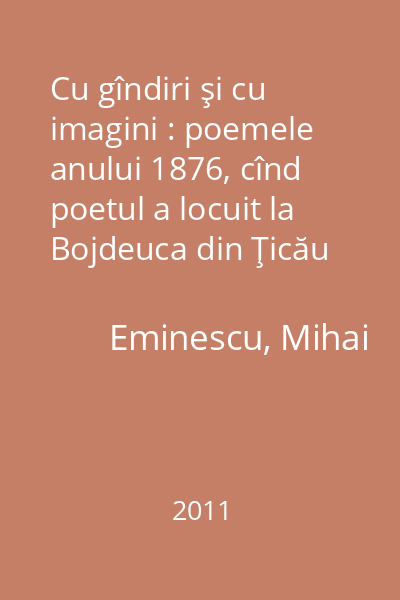 Cu gîndiri şi cu imagini : poemele anului 1876, cînd poetul a locuit la Bojdeuca din Ţicău