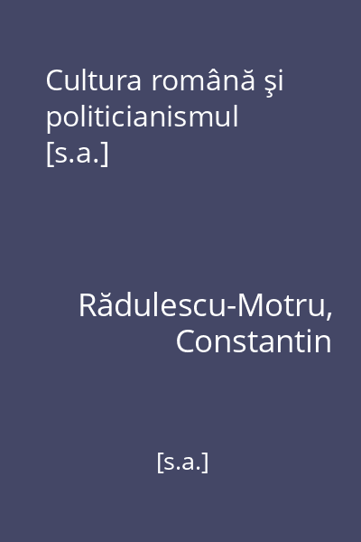 Cultura română şi politicianismul [s.a.]