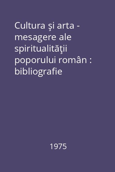 Cultura şi arta - mesagere ale spiritualităţii poporului român : bibliografie selectivă
