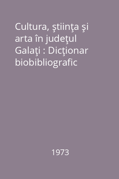 Cultura, ştiinţa şi arta în judeţul Galaţi : Dicţionar biobibliografic