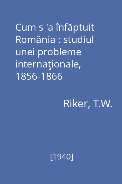 Cum s 'a înfăptuit România : studiul unei probleme internaţionale, 1856-1866