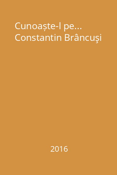 Cunoaște-l pe... Constantin Brâncuşi
