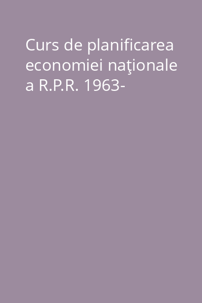 Curs de planificarea economiei naţionale a R.P.R. 1963-
