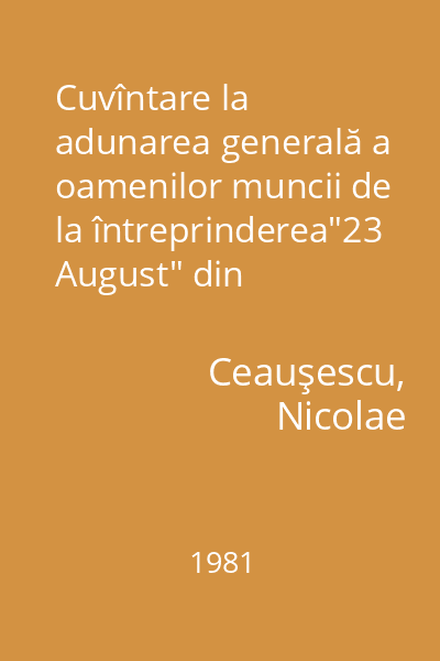Cuvîntare la adunarea generală a oamenilor muncii de la întreprinderea"23 August" din Bucureşti : 13 februarie 1981