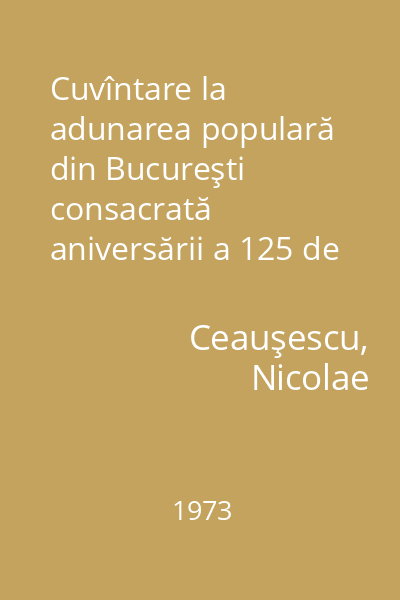 Cuvîntare la adunarea populară din Bucureşti consacrată aniversării a 125 de ani de la revoluţia din 1848 şi a unui sfert de veac de la naţionalizarea principalelor mijloace de producţie : 16 iunie 1973