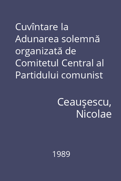 Cuvîntare la Adunarea solemnă organizată de Comitetul Central al Partidului comunist Român, Marea Adunare Naţională şi Consiliul Naţional al Frontului Democraţiei şi Unităţii Socialiste cu prilejul celei de-a 45-a aniversări a revoluţiei de eliberare socială şi naţională, antifascistă şi antiimperialistă : 21 august 1989