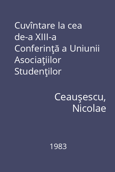 Cuvîntare la cea de-a XIII-a Conferinţă a Uniunii Asociaţiilor Studenţilor Comunişti din România : 11 februarie 1983