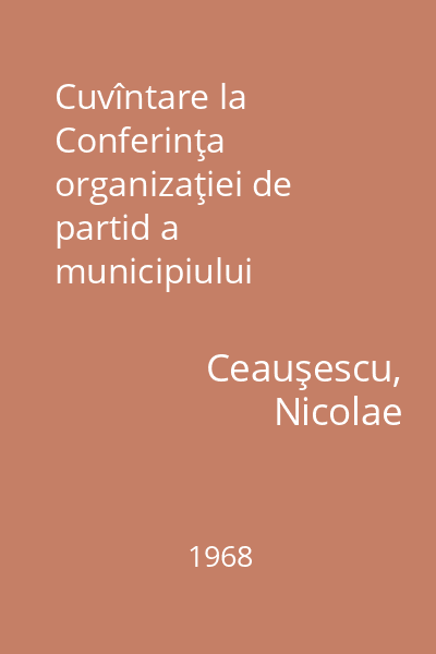 Cuvîntare la Conferinţa organizaţiei de partid a municipiului Bucureşti : 21 decembrie 1968