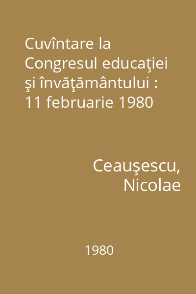 Cuvîntare la Congresul educaţiei şi învăţământului : 11 februarie 1980