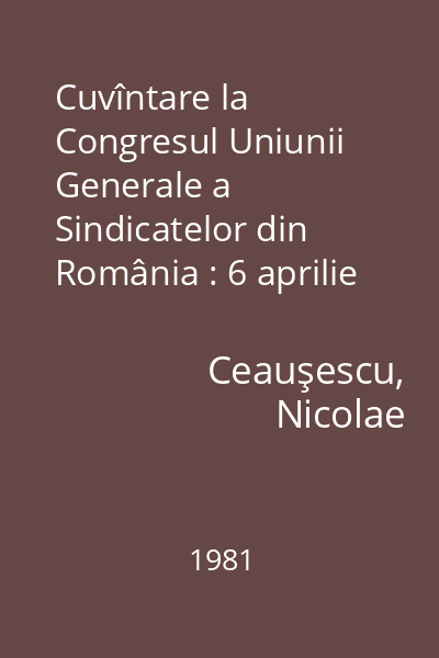 Cuvîntare la Congresul Uniunii Generale a Sindicatelor din România : 6 aprilie 1981