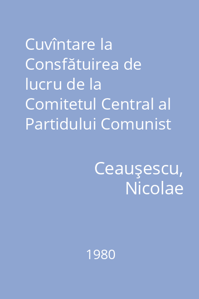 Cuvîntare la Consfătuirea de lucru de la Comitetul Central al Partidului Comunist Român : 29 - 30 mai 1980