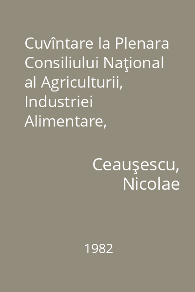 Cuvîntare la Plenara Consiliului Naţional al Agriculturii, Industriei Alimentare, Silviculturii şi Gospodăririi Apelor : 26 februarie 1982