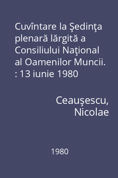 Cuvîntare la Şedinţa plenară lărgită a Consiliului Naţional al Oamenilor Muncii. : 13 iunie 1980