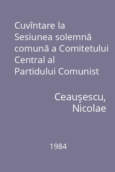 Cuvîntare la Sesiunea solemnă comună a Comitetului Central al Partidului Comunist Român, Marii Adunări Naţionale şi Consiliului Naţional al Frontului Democraţiei şi Unităţii Socialiste
 consacrată împlinirii a 40 de ani de la înfăptuirea actului revoluţionar de la 23 August 1944 : 22 august 1984