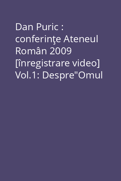 Dan Puric : conferinţe Ateneul Român 2009 [înregistrare video] Vol.1: Despre"Omul Frumos"