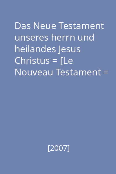 Das Neue Testament unseres herrn und heilandes Jesus Christus = [Le Nouveau Testament = Il Nuovo Testamento = The New Testament]