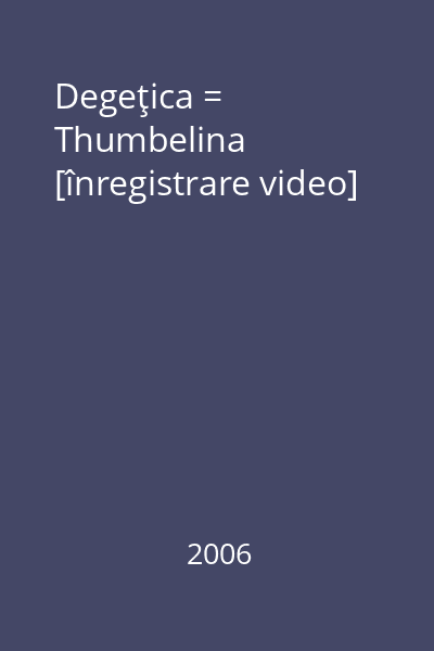 Degeţica = Thumbelina [înregistrare video]