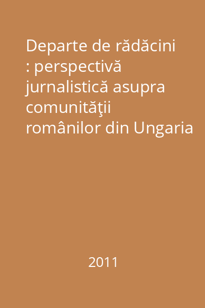 Departe de rădăcini : perspectivă jurnalistică asupra comunităţii românilor din Ungaria