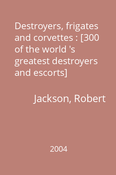 Destroyers, frigates and corvettes : [300 of the world 's greatest destroyers and escorts]