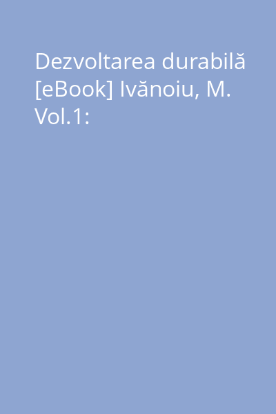 Dezvoltarea durabilă [eBook] Ivănoiu, M. Vol.1: