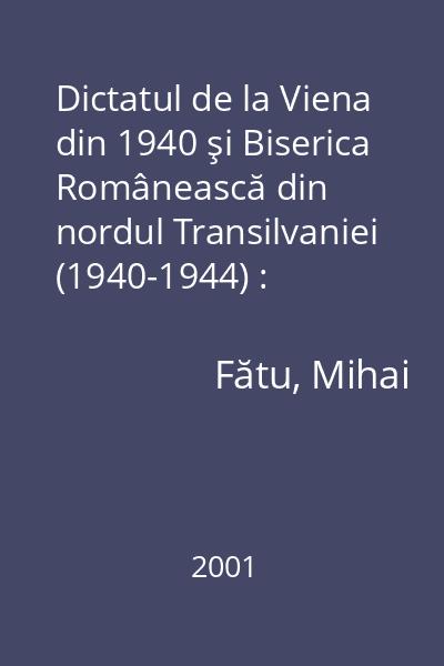 Dictatul de la Viena din 1940 şi Biserica Românească din nordul Transilvaniei (1940-1944) : documente