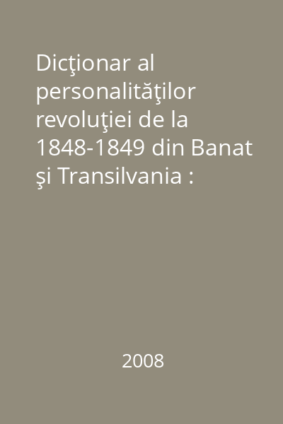 Dicţionar al personalităţilor revoluţiei de la 1848-1849 din Banat şi Transilvania : (chipuri dintr-un an de neuitat)