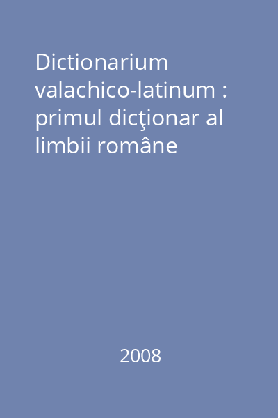 Dictionarium valachico-latinum : primul dicţionar al limbii române