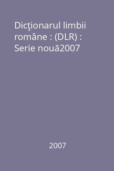 Dicţionarul limbii române : (DLR) : Serie nouă2007