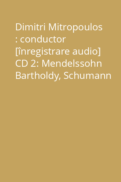 Dimitri Mitropoulos : conductor [înregistrare audio] CD 2: Mendelssohn Bartholdy, Schumann
