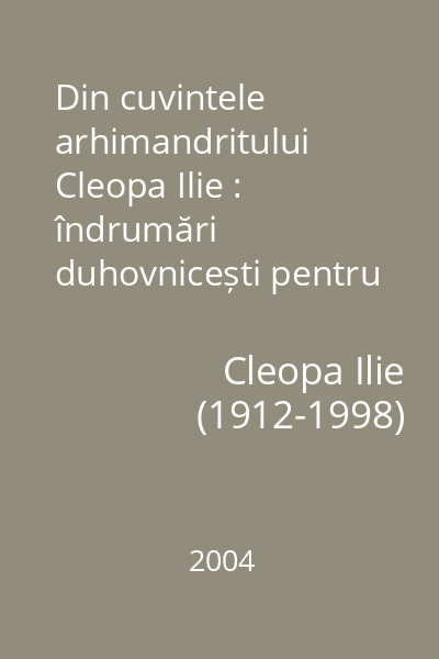 Din cuvintele arhimandritului Cleopa Ilie : îndrumări duhovnicești pentru vremelnicie și veșnicie