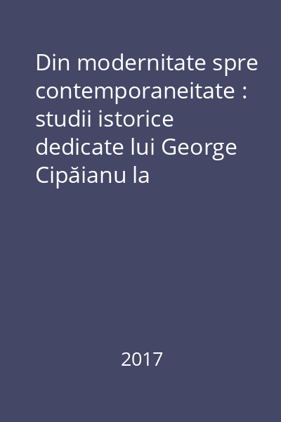 Din modernitate spre contemporaneitate : studii istorice dedicate lui George Cipăianu la împlinirea vârstei de 75 de ani