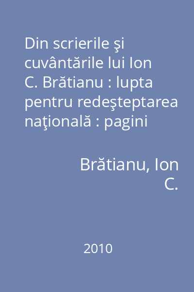 Din scrierile şi cuvântările lui Ion C. Brătianu : lupta pentru redeşteptarea naţională : pagini de istorie contimporană