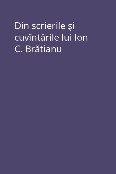 Din scrierile şi cuvîntările lui Ion C. Brătianu
