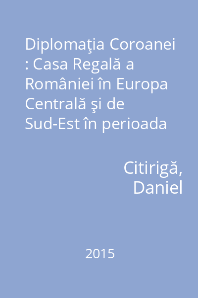 Diplomaţia Coroanei : Casa Regală a României în Europa Centrală şi de Sud-Est în perioada interbelică