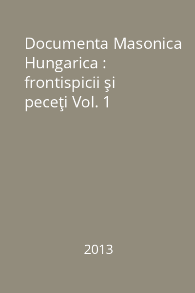 Documenta Masonica Hungarica : frontispicii şi peceţi Vol. 1