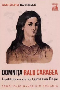 Domniţa Ralú Caragea, ispititoarea de la Cişmeaua Roşie : docu-drame şi mituri urbane controversate, însoţite de consemnări din presă şi din alte surse legate de povestea unei femei unice