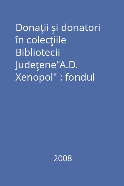 Donaţii şi donatori în colecţiile Bibliotecii Judeţene"A.D. Xenopol" : fondul Xenopol : catalog